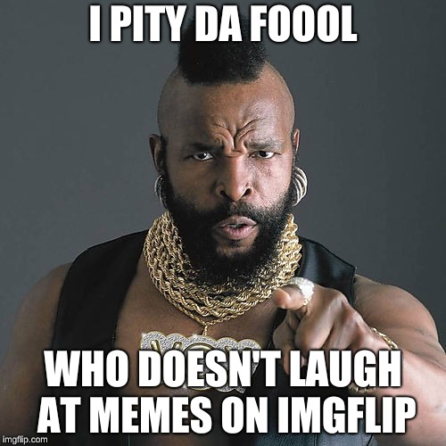 Mr T Pity The Fool | I PITY DA FOOOL; WHO DOESN'T LAUGH AT MEMES ON IMGFLIP | image tagged in memes,mr t pity the fool | made w/ Imgflip meme maker