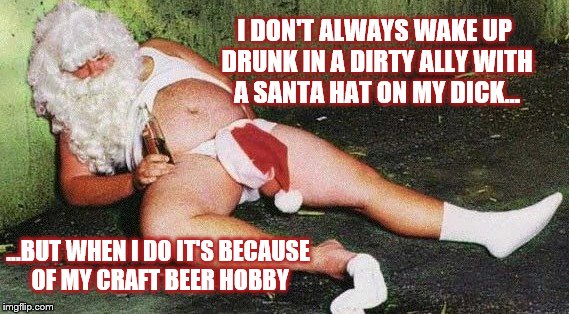 Drunk Santa | I DON'T ALWAYS WAKE UP DRUNK IN A DIRTY ALLY WITH A SANTA HAT ON MY DICK... ...BUT WHEN I DO IT'S BECAUSE OF MY CRAFT BEER HOBBY | image tagged in drunk santa | made w/ Imgflip meme maker