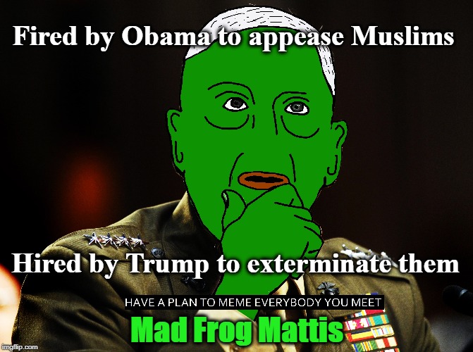 Mad Frog Mattis: Fired by Obama to appease Muslims | Fired by Obama to appease Muslims; Hired by Trump to exterminate them; Mad Frog Mattis | image tagged in mad dog mattis,have a plan to meme everybody you meet,mad frog mattis | made w/ Imgflip meme maker