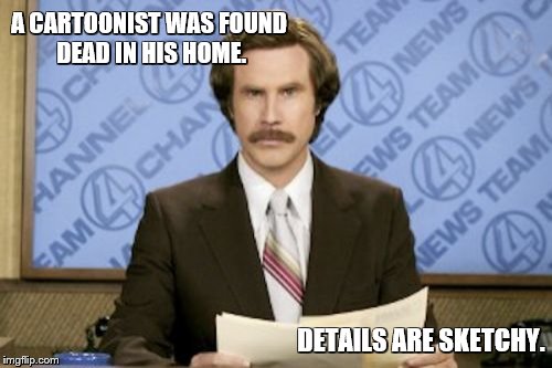 Ron Burgundy | A CARTOONIST WAS FOUND DEAD IN HIS HOME. DETAILS ARE SKETCHY. | image tagged in memes,ron burgundy,bad puns,cartoons | made w/ Imgflip meme maker