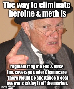 Drug problem solved | The way to eliminate heroine & meth is; regulate it by the FDA & force ins. coverage under Obamacare.  There would be shortages & cost overruns taking it off the market. | image tagged in memes,back in my day,drugs,obamacare,fda,regulate | made w/ Imgflip meme maker