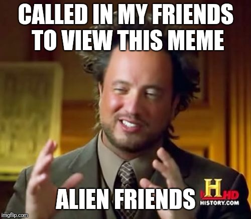 CALLED IN MY FRIENDS TO VIEW THIS MEME ALIEN FRIENDS | image tagged in memes,ancient aliens | made w/ Imgflip meme maker