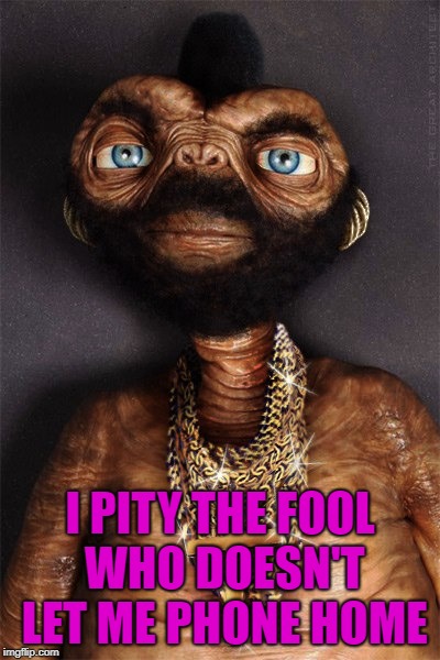 Somebody get him a phone!!! | I PITY THE FOOL WHO DOESN'T LET ME PHONE HOME | image tagged in mr et,memes,mr t,i pity the fool,funny,et | made w/ Imgflip meme maker