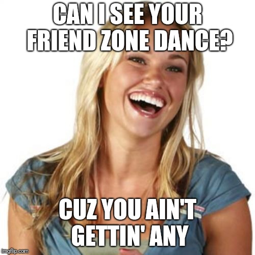Icky does the shuffle | CAN I SEE YOUR FRIEND ZONE DANCE? CUZ YOU AIN'T GETTIN' ANY | image tagged in memes,friend zone fiona | made w/ Imgflip meme maker