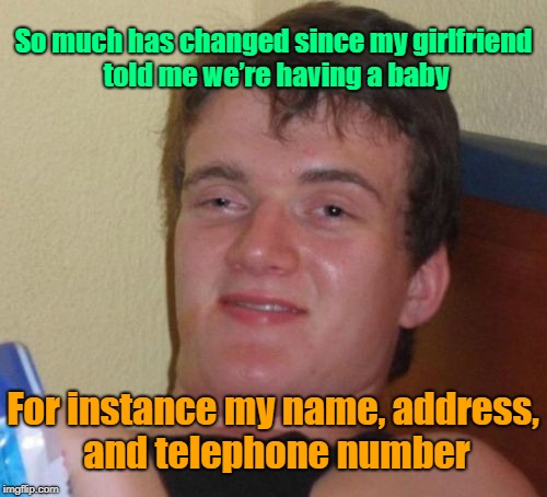 My only responsibility is getting high | So much has changed since my girlfriend told me we’re having a baby; For instance my name, address, and telephone number | image tagged in memes,10 guy,life,girlfriend,family | made w/ Imgflip meme maker