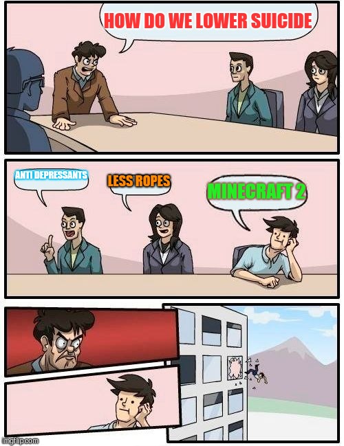 Lowering suicide | HOW DO WE LOWER SUICIDE; ANTI DEPRESSANTS; LESS ROPES; MINECRAFT 2 | image tagged in memes,boardroom meeting suggestion,i don't know,suicide | made w/ Imgflip meme maker