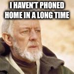 Obi wan | I HAVEN’T PHONED HOME IN A LONG TIME | image tagged in obi wan | made w/ Imgflip meme maker
