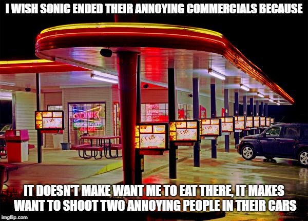 Sonic Restaurant | I WISH SONIC ENDED THEIR ANNOYING COMMERCIALS BECAUSE; IT DOESN'T MAKE WANT ME TO EAT THERE, IT MAKES WANT TO SHOOT TWO ANNOYING PEOPLE IN THEIR CARS | image tagged in sonic restaurant | made w/ Imgflip meme maker