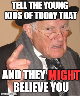 Back In My Day Meme | TELL THE YOUNG KIDS OF TODAY THAT AND THEY MIGHT BELIEVE YOU MIGHT | image tagged in memes,back in my day | made w/ Imgflip meme maker