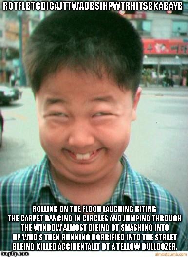 funny asian face | ROTFLBTCDICAJTTWADBSIHPWTRHITSBKABAYB ROLLING ON THE FLOOR LAUGHING BITING THE CARPET DANCING IN CIRCLES AND JUMPING THROUGH THE WINDOW ALMO | image tagged in funny asian face | made w/ Imgflip meme maker