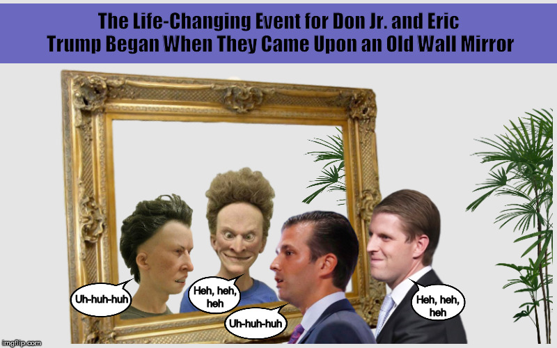 The Life-Changing Event for Don Jr. and Eric Trump Began When They Came Upon an Old Wall Mirror | image tagged in donald trump jr,eric trump,beavis and butthead,alternative facts,funny,memes | made w/ Imgflip meme maker