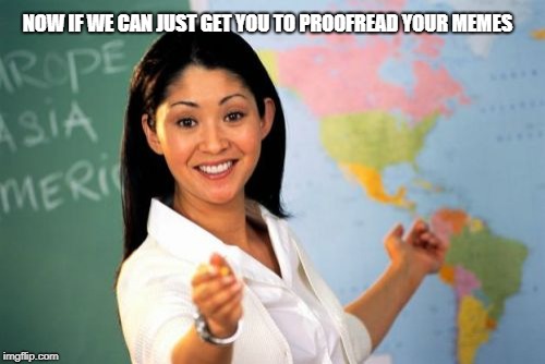 Unhelpful High School Teacher Meme | NOW IF WE CAN JUST GET YOU TO PROOFREAD YOUR MEMES | image tagged in memes,unhelpful high school teacher | made w/ Imgflip meme maker