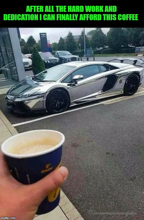 saving up | AFTER ALL THE HARD WORK AND DEDICATION I CAN FINALLY AFFORD THIS COFFEE | image tagged in lamborghini,coffee | made w/ Imgflip meme maker