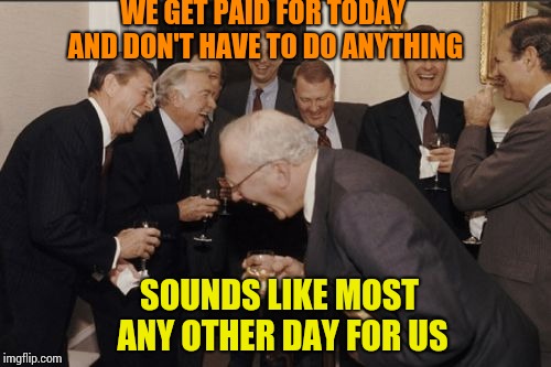Laughing Men In Suits | WE GET PAID FOR TODAY AND DON'T HAVE TO DO ANYTHING; SOUNDS LIKE MOST ANY OTHER DAY FOR US | image tagged in memes,laughing men in suits | made w/ Imgflip meme maker