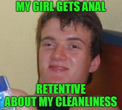 MY GIRL GETS ANAL RETENTIVE ABOUT MY CLEANLINESS | made w/ Imgflip meme maker