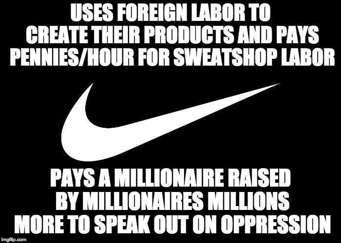Kaepernick claims he "sacrificed everything" because of his beliefs but he's the one that opted out of his NFL contract. | USES FOREIGN LABOR TO CREATE THEIR PRODUCTS AND PAYS PENNIES/HOUR FOR SWEATSHOP LABOR; PAYS A MILLIONAIRE RAISED BY MILLIONAIRES MILLIONS MORE TO SPEAK OUT ON OPPRESSION | image tagged in nike,kaepernick,loser | made w/ Imgflip meme maker