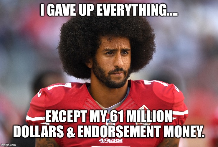 The struggle is real | I GAVE UP EVERYTHING.... EXCEPT MY 61 MILLION DOLLARS & ENDORSEMENT MONEY. | image tagged in colin kaepernick,nfl,the struggle is real,funny,afro,wasn't me | made w/ Imgflip meme maker
