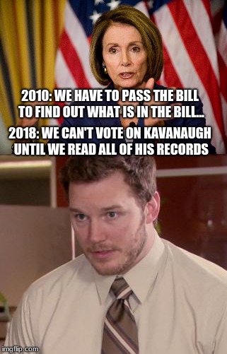 Things that make your brain hurt... | 2010: WE HAVE TO PASS THE BILL TO FIND OUT WHAT IS IN THE BILL... 2018: WE CAN'T VOTE ON KAVANAUGH UNTIL WE READ ALL OF HIS RECORDS | image tagged in dnc,brett kavanaugh,politics,nancy pelosi,pelosi | made w/ Imgflip meme maker