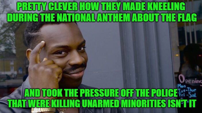 How easily the attention spans of the masses are diverted...just sayin' | PRETTY CLEVER HOW THEY MADE KNEELING DURING THE NATIONAL ANTHEM ABOUT THE FLAG; AND TOOK THE PRESSURE OFF THE POLICE THAT WERE KILLING UNARMED MINORITIES ISN'T IT | image tagged in memes,roll safe think about it,kneeling,police brutality,disrespecting the flag,diversion | made w/ Imgflip meme maker