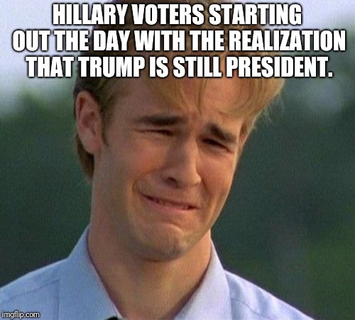 Triggered | HILLARY VOTERS STARTING OUT THE DAY WITH THE REALIZATION THAT TRUMP IS STILL PRESIDENT. | image tagged in memes,hillary clinton,donald trump,president trump,triggered liberal | made w/ Imgflip meme maker