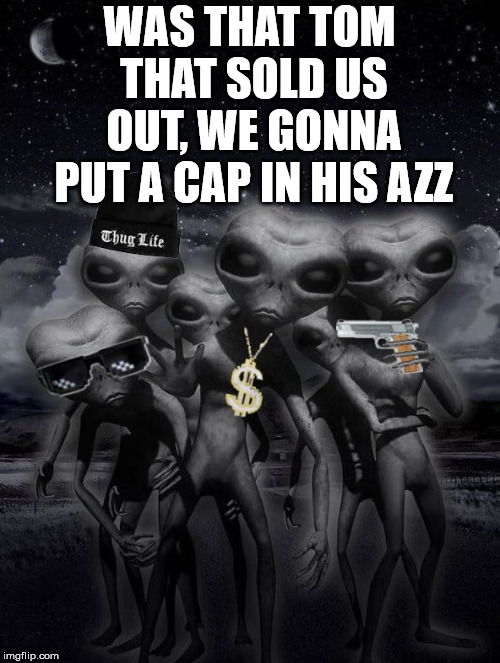 thug alien | WAS THAT TOM THAT SOLD US OUT, WE GONNA PUT A CAP IN HIS AZZ | image tagged in alien week aliens memes | made w/ Imgflip meme maker