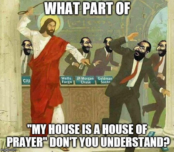 jesus whipping wallstreet banker jews | WHAT PART OF; "MY HOUSE IS A HOUSE OF PRAYER" DON'T YOU UNDERSTAND? | image tagged in jesus whipping wallstreet banker jews | made w/ Imgflip meme maker