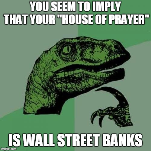 Philosoraptor Meme | YOU SEEM TO IMPLY THAT YOUR "HOUSE OF PRAYER" IS WALL STREET BANKS | image tagged in memes,philosoraptor | made w/ Imgflip meme maker