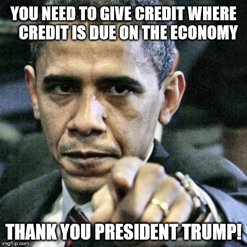 Trump's Economy | YOU NEED TO GIVE CREDIT WHERE    CREDIT IS DUE ON THE ECONOMY; THANK YOU PRESIDENT TRUMP! | image tagged in memes,pissed off obama,donald trump,economy | made w/ Imgflip meme maker