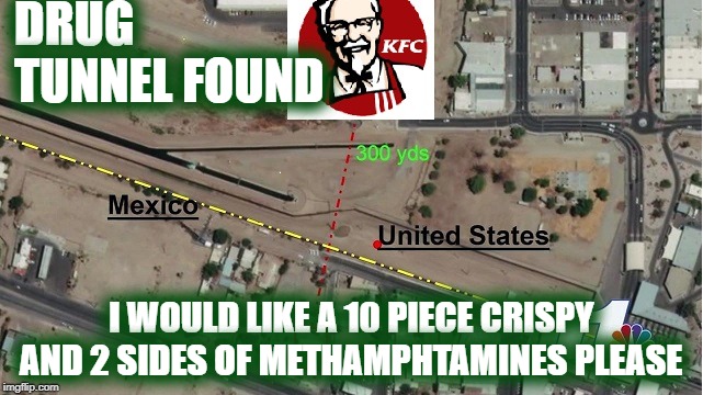 10 pc chicken with meth pls | DRUG                TUNNEL FOUND; I WOULD LIKE A 10 PIECE CRISPY AND 2 SIDES OF METHAMPHTAMINES PLEASE | image tagged in kfc,tunnel,arizona | made w/ Imgflip meme maker
