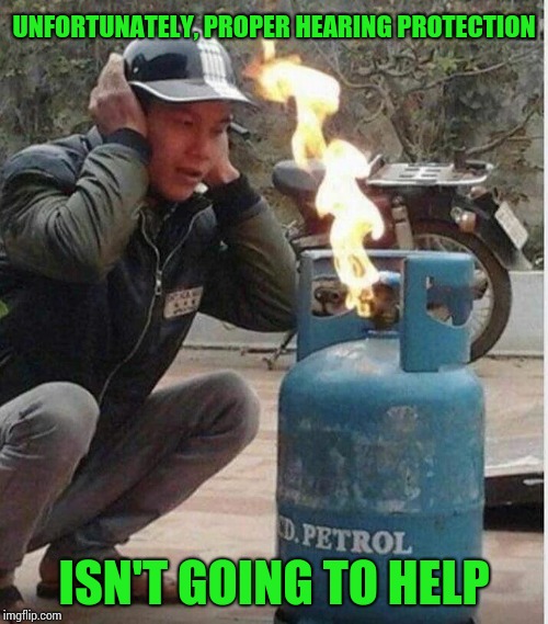 Safety first | UNFORTUNATELY, PROPER HEARING PROTECTION; ISN'T GOING TO HELP | image tagged in safety,hearing protection,pipe_picasso,idiot | made w/ Imgflip meme maker