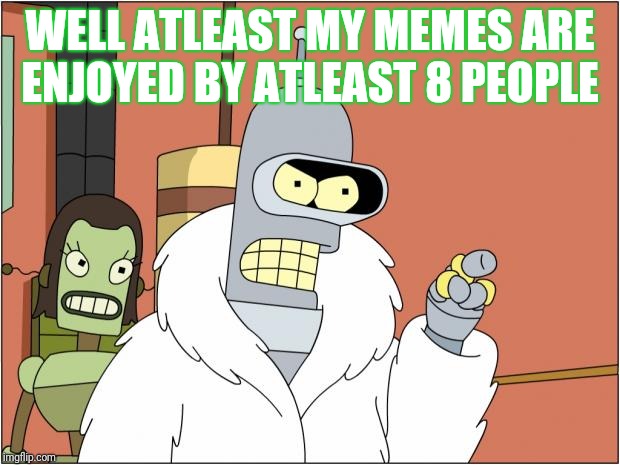 Bender Meme | WELL ATLEAST MY MEMES ARE ENJOYED BY ATLEAST 8 PEOPLE | image tagged in memes,bender | made w/ Imgflip meme maker