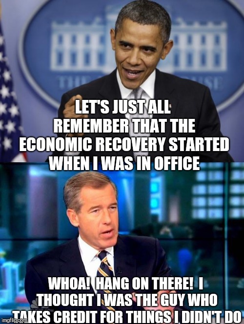 Brian Williams upset | LET'S JUST ALL REMEMBER THAT THE ECONOMIC RECOVERY STARTED WHEN I WAS IN OFFICE; WHOA!  HANG ON THERE!  I THOUGHT I WAS THE GUY WHO TAKES CREDIT FOR THINGS I DIDN'T DO | image tagged in brian williams was there,barack obama | made w/ Imgflip meme maker