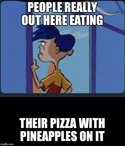 Ed Edd n eddy Rolf | PEOPLE REALLY OUT HERE EATING; THEIR PIZZA WITH PINEAPPLES ON IT | image tagged in ed edd n eddy rolf | made w/ Imgflip meme maker