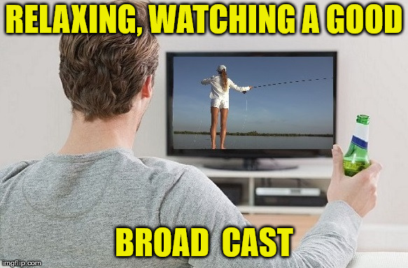 Broadcast TV | RELAXING, WATCHING A GOOD; BROAD  CAST | image tagged in broadcast tv,memes,what if i told you,funny memes,double meaning | made w/ Imgflip meme maker