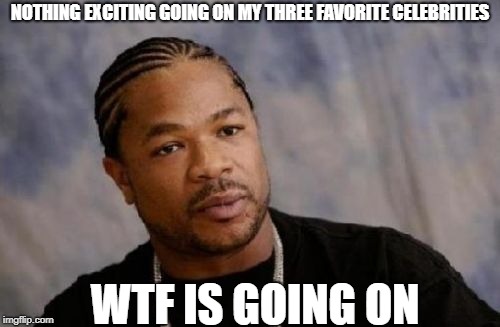 Serious Xzibit | NOTHING EXCITING GOING ON MY THREE FAVORITE CELEBRITIES; WTF IS GOING ON | image tagged in memes,serious xzibit,celebrity | made w/ Imgflip meme maker