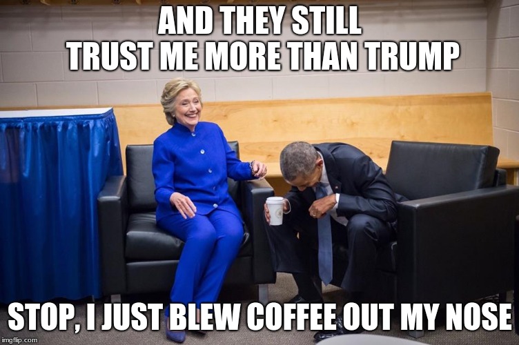 Hillary Obama Laugh | AND THEY STILL TRUST ME MORE THAN TRUMP; STOP, I JUST BLEW COFFEE OUT MY NOSE | image tagged in hillary obama laugh | made w/ Imgflip meme maker