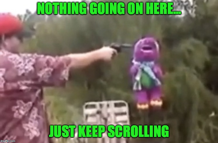 The Unspeakable. | NOTHING GOING ON HERE... JUST KEEP SCROLLING | image tagged in barney the dinosaur,shooting,memes,funny,keep scrolling,scrollin | made w/ Imgflip meme maker