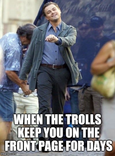 It's almost too easy! | WHEN THE TROLLS KEEP YOU ON THE FRONT PAGE FOR DAYS | image tagged in strutting leo,front page,troll,funny memes | made w/ Imgflip meme maker