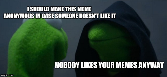 Evil Kermit | I SHOULD MAKE THIS MEME ANONYMOUS IN CASE SOMEONE DOESN'T LIKE IT; NOBODY LIKES YOUR MEMES ANYWAY | image tagged in memes,evil kermit | made w/ Imgflip meme maker