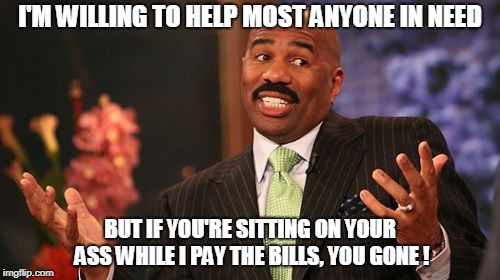Steve Harvey | I'M WILLING TO HELP MOST ANYONE IN NEED; BUT IF YOU'RE SITTING ON YOUR ASS WHILE I PAY THE BILLS, YOU GONE ! | image tagged in memes,steve harvey | made w/ Imgflip meme maker