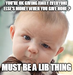 Skeptical Baby | YOU'RE OK GIVING AWAY EVERYONE ELSE'S MONEY WHEN YOU GIVE NONE ? MUST BE A LIB THING | image tagged in memes,skeptical baby | made w/ Imgflip meme maker