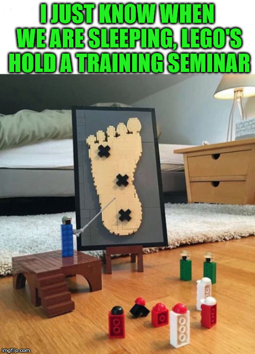 I know all parents know this pain. I am sure that the kids are in on it. | I JUST KNOW WHEN WE ARE SLEEPING, LEGO'S HOLD A TRAINING SEMINAR | image tagged in memes,stepping on a lego,lego,pain,anger,funny meme | made w/ Imgflip meme maker