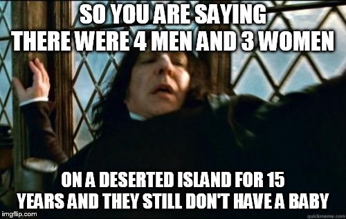 Snape | SO YOU ARE SAYING THERE WERE 4 MEN AND 3 WOMEN; ON A DESERTED ISLAND FOR 15 YEARS AND THEY STILL DON'T HAVE A BABY | image tagged in memes,snape | made w/ Imgflip meme maker
