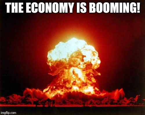 THE ECONOMY IS BOOMING! | image tagged in memes,nuclear explosion | made w/ Imgflip meme maker