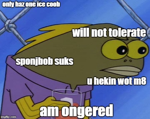 Spongebob angry fish | only haz one ice coob; will not tolerate; sponjbob suks; u hekin wot m8; am ongered | image tagged in spongebob angry fish | made w/ Imgflip meme maker