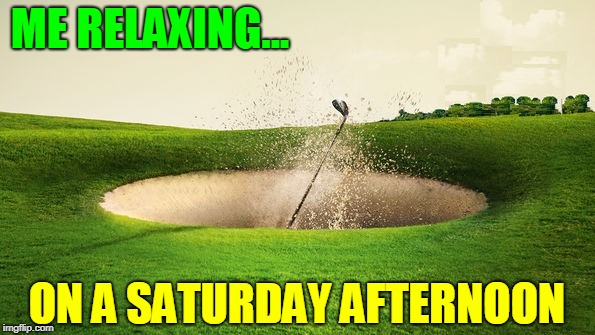 ...and they say golf ain't a contact sport | ME RELAXING... ON A SATURDAY AFTERNOON | image tagged in vince vance,golf,sand trap,golfers,golfing,golf channel | made w/ Imgflip meme maker