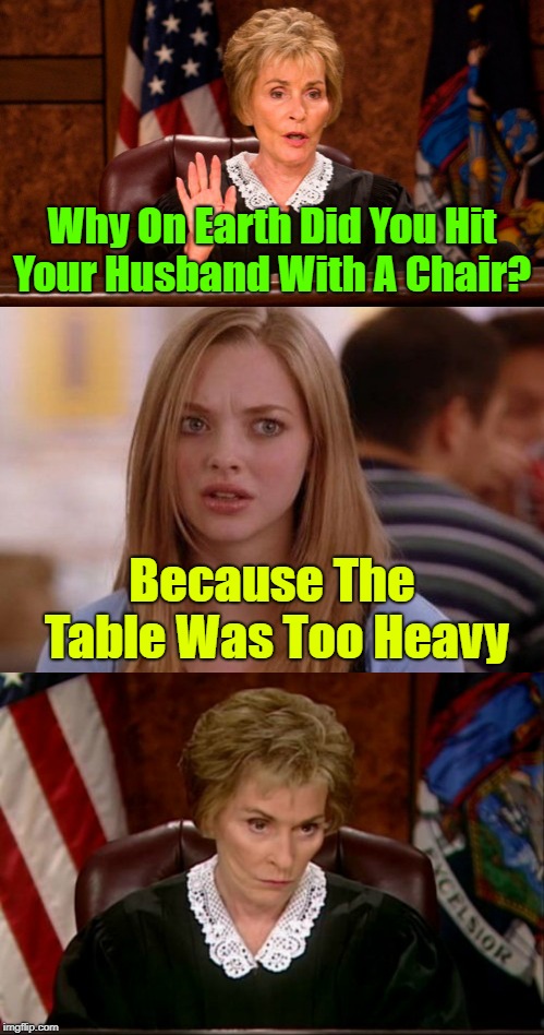In court on an abuse charge | Why On Earth Did You Hit Your Husband With A Chair? Because The Table Was Too Heavy | image tagged in memes,judge judy,blonde,battered husband,life | made w/ Imgflip meme maker