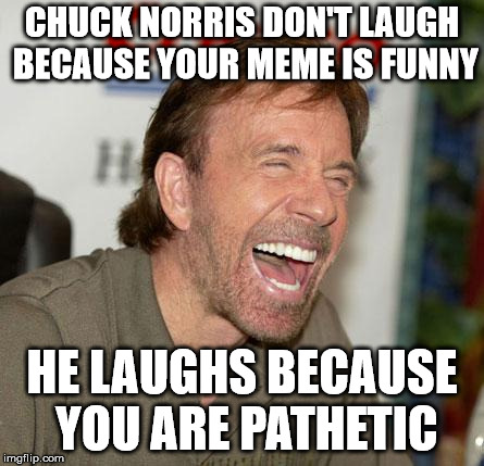 Chuck Norris Laughing | CHUCK NORRIS DON'T LAUGH BECAUSE YOUR MEME IS FUNNY; HE LAUGHS BECAUSE YOU ARE PATHETIC | image tagged in memes,chuck norris laughing,chuck norris | made w/ Imgflip meme maker