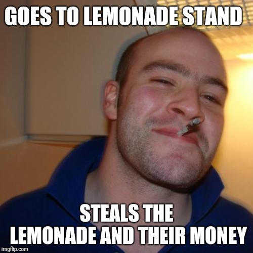 Heard about fake out week or something, tried to meme | GOES TO LEMONADE STAND; STEALS THE LEMONADE AND THEIR MONEY | image tagged in memes,good guy greg,fake out week,nope,we are the knights who say ni,ilikepie314159265358979 | made w/ Imgflip meme maker