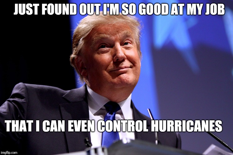 Donald Trump No2 | JUST FOUND OUT I'M SO GOOD AT MY JOB; THAT I CAN EVEN CONTROL HURRICANES | image tagged in donald trump no2 | made w/ Imgflip meme maker